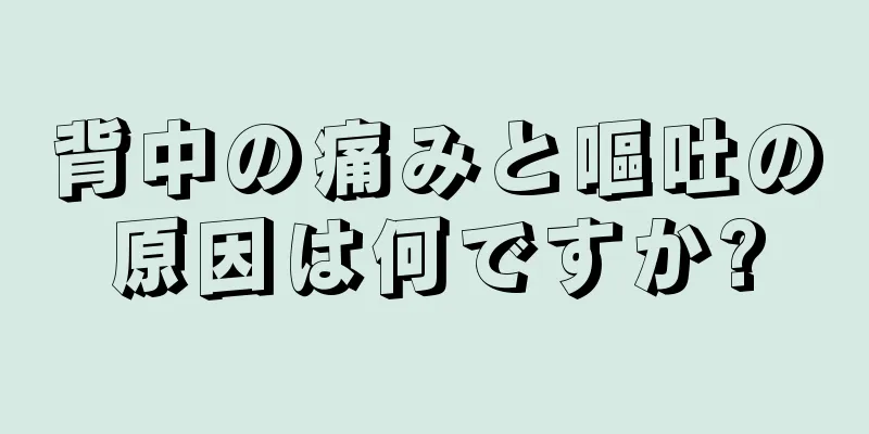 背中の痛みと嘔吐の原因は何ですか?