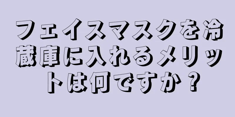 フェイスマスクを冷蔵庫に入れるメリットは何ですか？