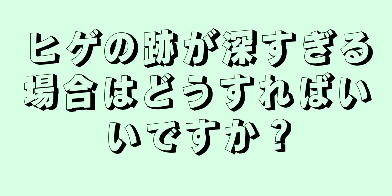 ヒゲの跡が深すぎる場合はどうすればいいですか？