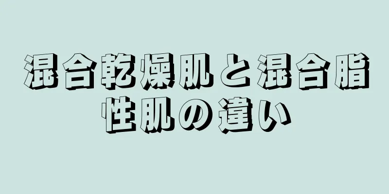 混合乾燥肌と混合脂性肌の違い