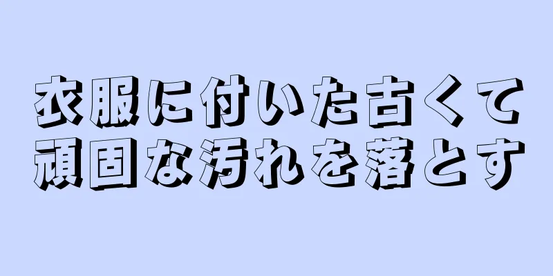 衣服に付いた古くて頑固な汚れを落とす