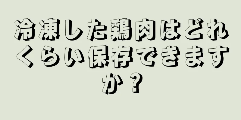 冷凍した鶏肉はどれくらい保存できますか？