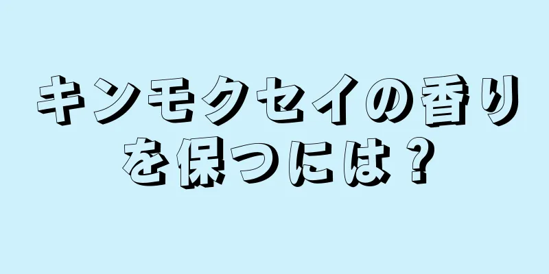 キンモクセイの香りを保つには？