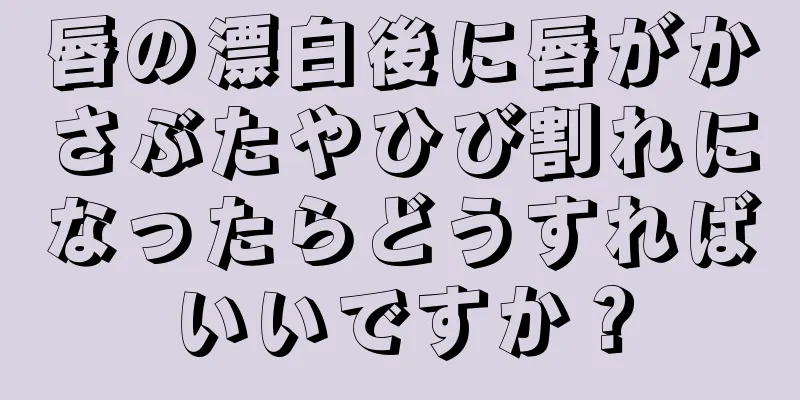 唇の漂白後に唇がかさぶたやひび割れになったらどうすればいいですか？