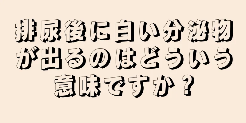 排尿後に白い分泌物が出るのはどういう意味ですか？