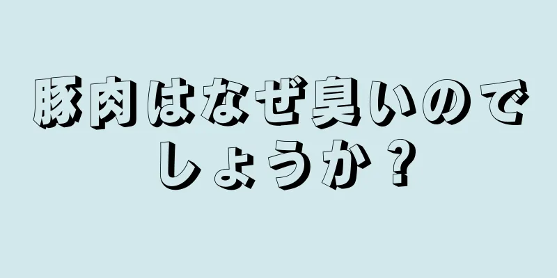 豚肉はなぜ臭いのでしょうか？