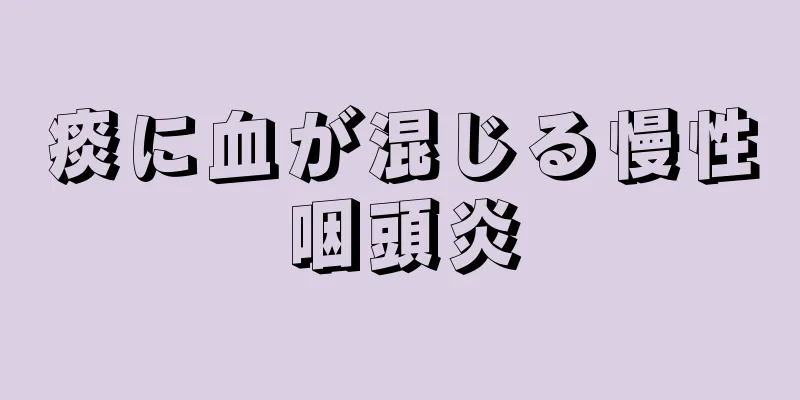 痰に血が混じる慢性咽頭炎