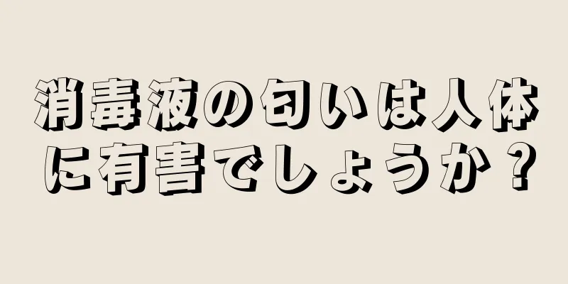 消毒液の匂いは人体に有害でしょうか？