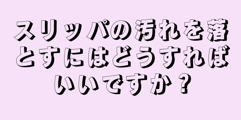 スリッパの汚れを落とすにはどうすればいいですか？