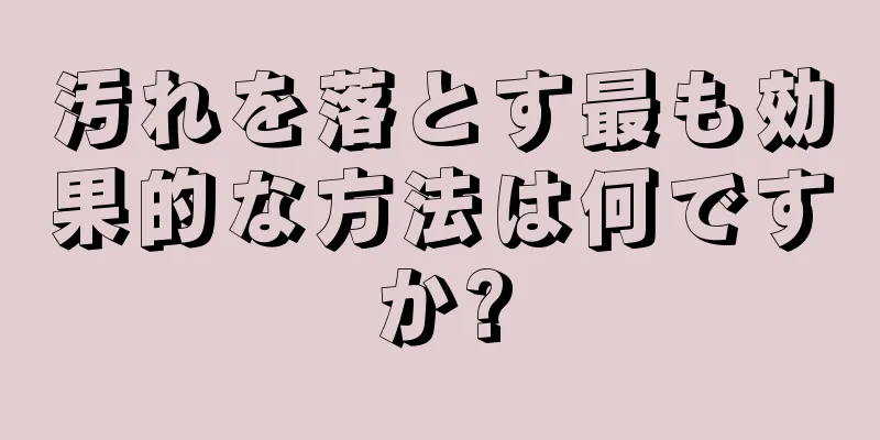 汚れを落とす最も効果的な方法は何ですか?