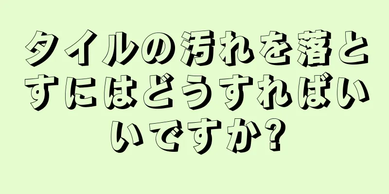 タイルの汚れを落とすにはどうすればいいですか?