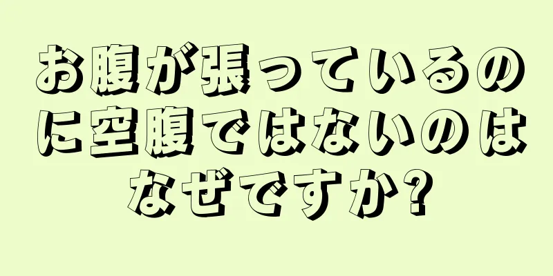 お腹が張っているのに空腹ではないのはなぜですか?