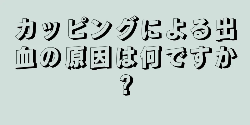 カッピングによる出血の原因は何ですか?