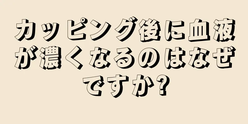 カッピング後に血液が濃くなるのはなぜですか?