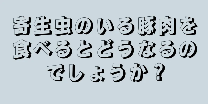 寄生虫のいる豚肉を食べるとどうなるのでしょうか？