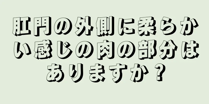 肛門の外側に柔らかい感じの肉の部分はありますか？