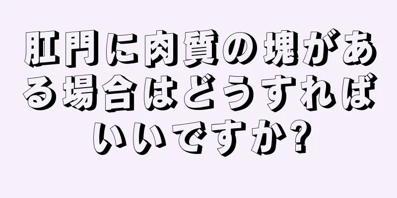 肛門に肉質の塊がある場合はどうすればいいですか?