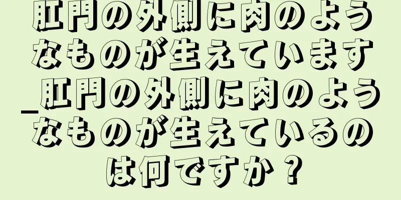 肛門の外側に肉のようなものが生えています_肛門の外側に肉のようなものが生えているのは何ですか？