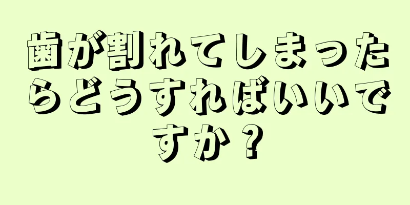 歯が割れてしまったらどうすればいいですか？