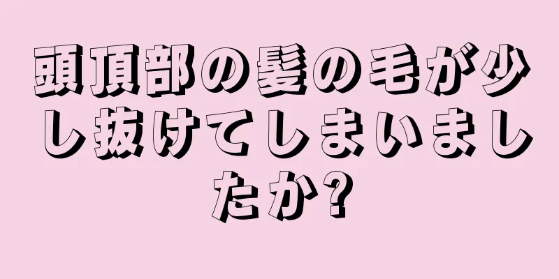 頭頂部の髪の毛が少し抜けてしまいましたか?