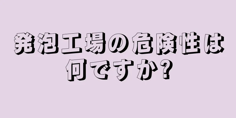 発泡工場の危険性は何ですか?