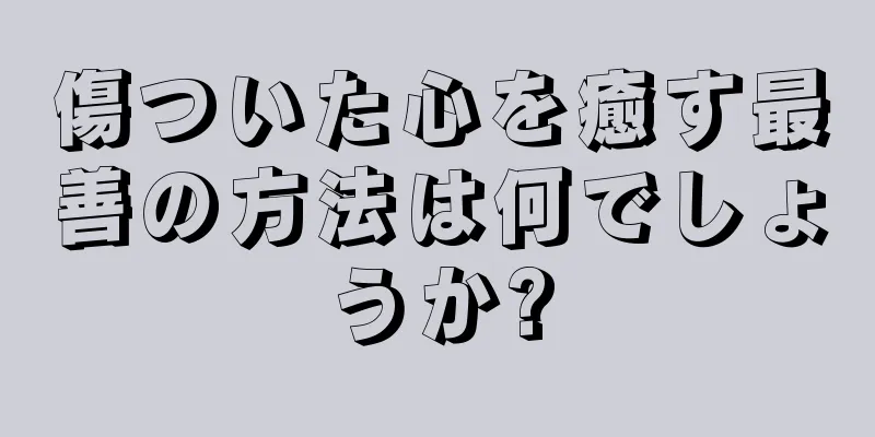 傷ついた心を癒す最善の方法は何でしょうか?