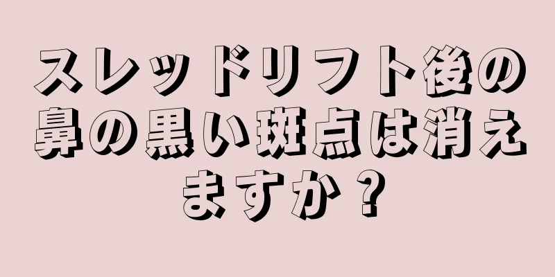 スレッドリフト後の鼻の黒い斑点は消えますか？