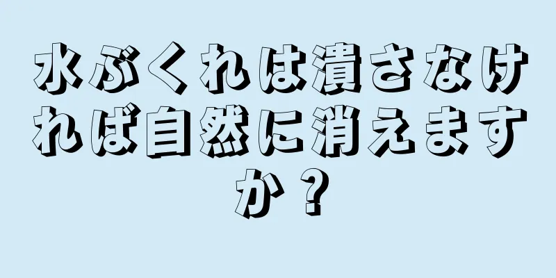 水ぶくれは潰さなければ自然に消えますか？