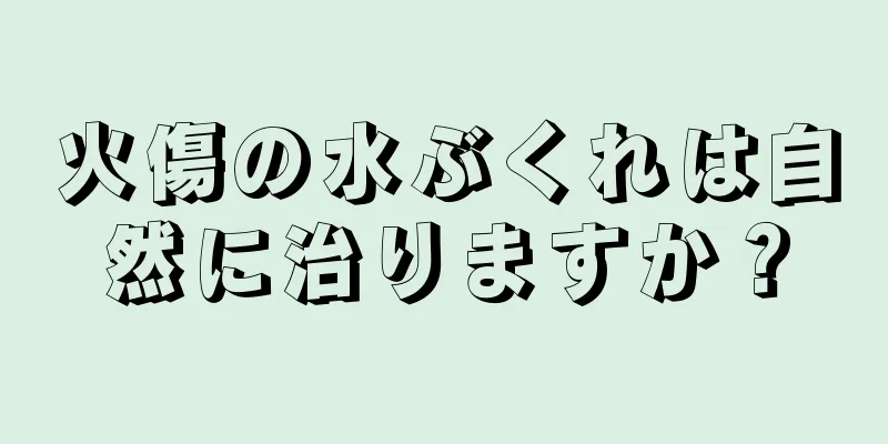 火傷の水ぶくれは自然に治りますか？