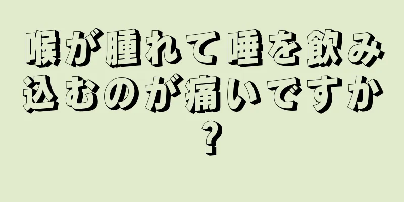 喉が腫れて唾を飲み込むのが痛いですか？