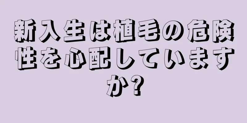 新入生は植毛の危険性を心配していますか?