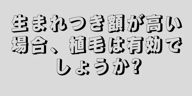 生まれつき額が高い場合、植毛は有効でしょうか?