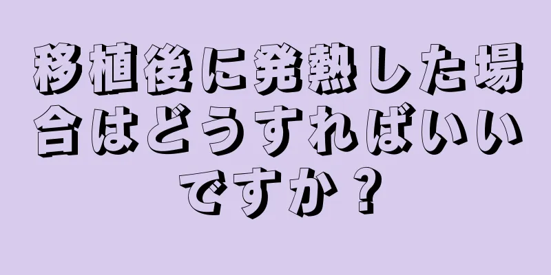 移植後に発熱した場合はどうすればいいですか？