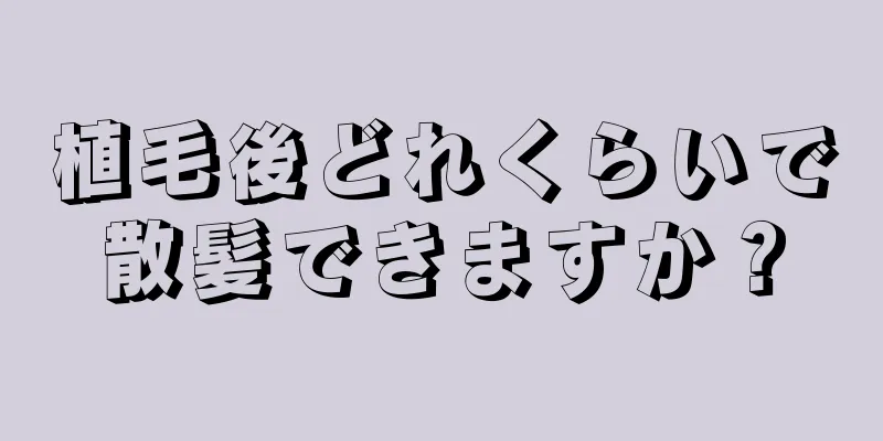 植毛後どれくらいで散髪できますか？