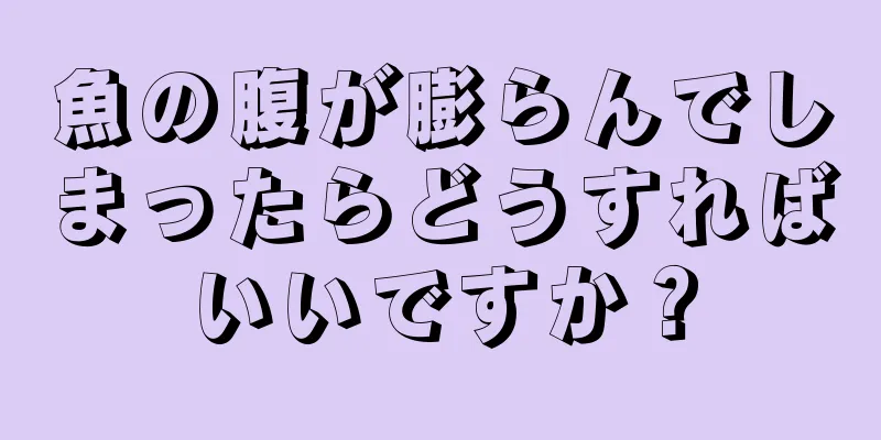 魚の腹が膨らんでしまったらどうすればいいですか？