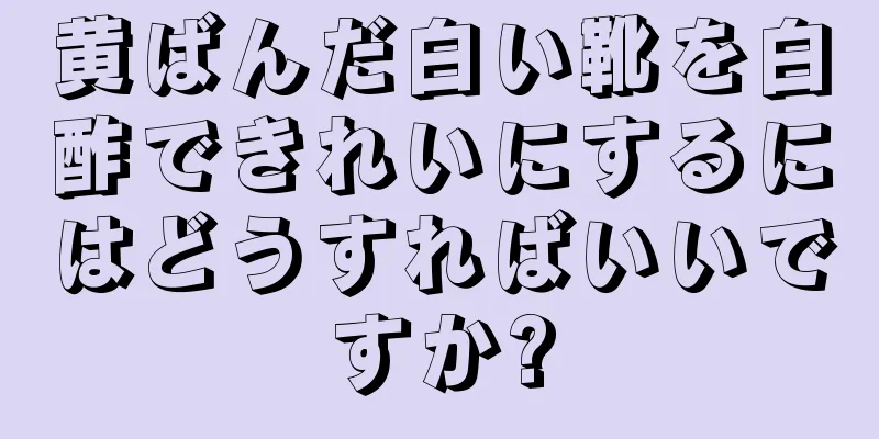 黄ばんだ白い靴を白酢できれいにするにはどうすればいいですか?