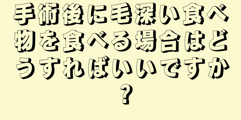 手術後に毛深い食べ物を食べる場合はどうすればいいですか？