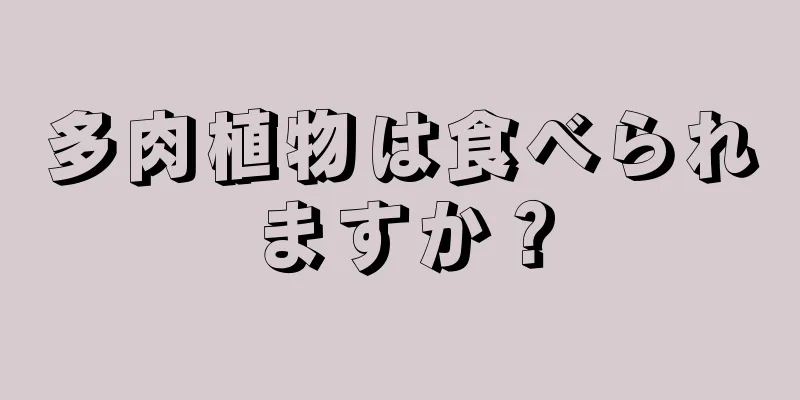 多肉植物は食べられますか？