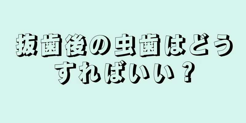 抜歯後の虫歯はどうすればいい？