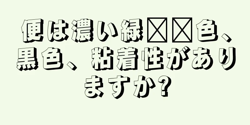 便は濃い緑​​色、黒色、粘着性がありますか?