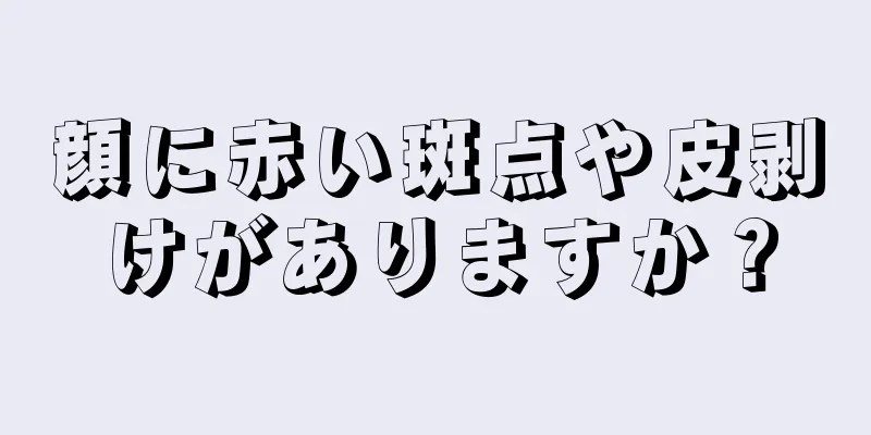 顔に赤い斑点や皮剥けがありますか？