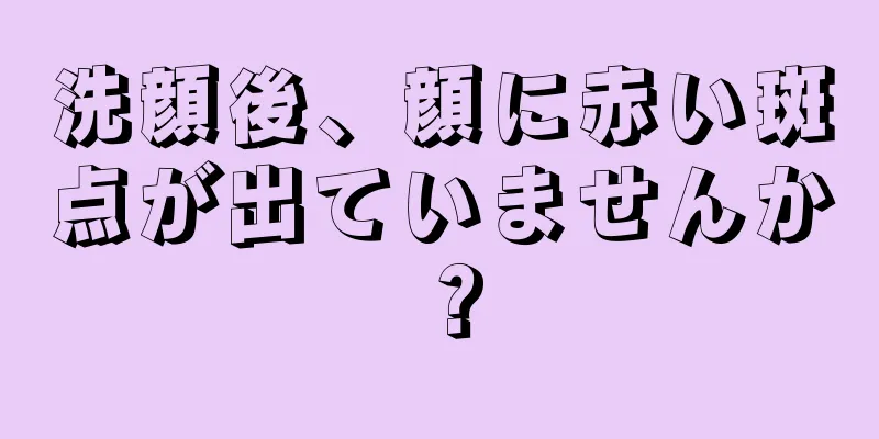 洗顔後、顔に赤い斑点が出ていませんか？