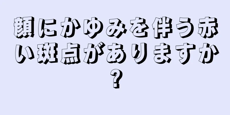 顔にかゆみを伴う赤い斑点がありますか?