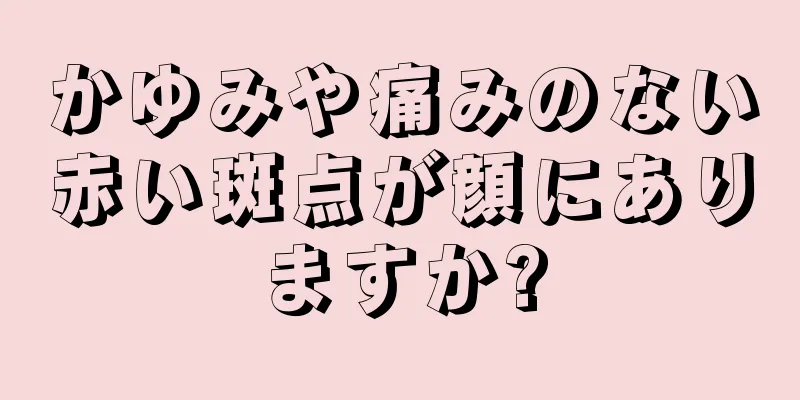 かゆみや痛みのない赤い斑点が顔にありますか?