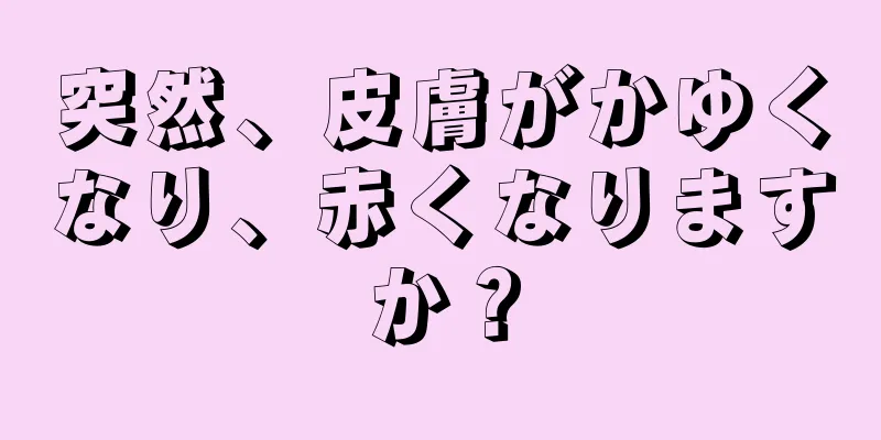 突然、皮膚がかゆくなり、赤くなりますか？