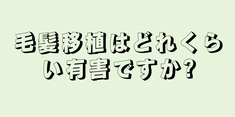 毛髪移植はどれくらい有害ですか?