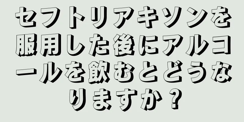 セフトリアキソンを服用した後にアルコールを飲むとどうなりますか？