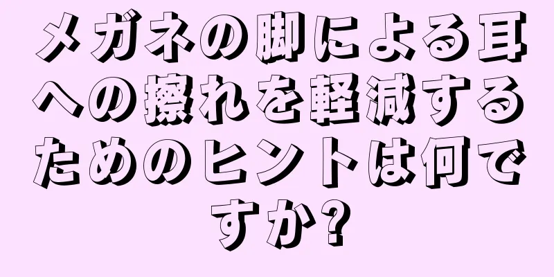 メガネの脚による耳への擦れを軽減するためのヒントは何ですか?