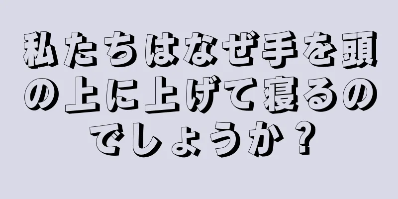 私たちはなぜ手を頭の上に上げて寝るのでしょうか？