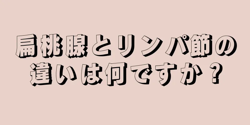 扁桃腺とリンパ節の違いは何ですか？